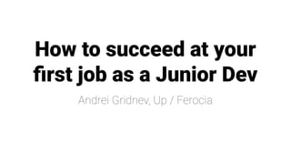 How to succeed at your
ﬁrst job as a Junior Dev
Andrei Gridnev, Up / Ferocia
 