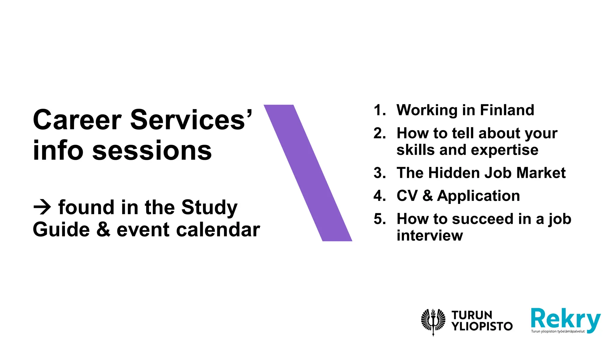 Career Services’
info sessions
→ found in the Study
Guide & event calendar
1. Working in Finland
2. How to tell about your
skills and expertise
3. The Hidden Job Market
4. CV & Application
5. How to succeed in a job
interview
 
