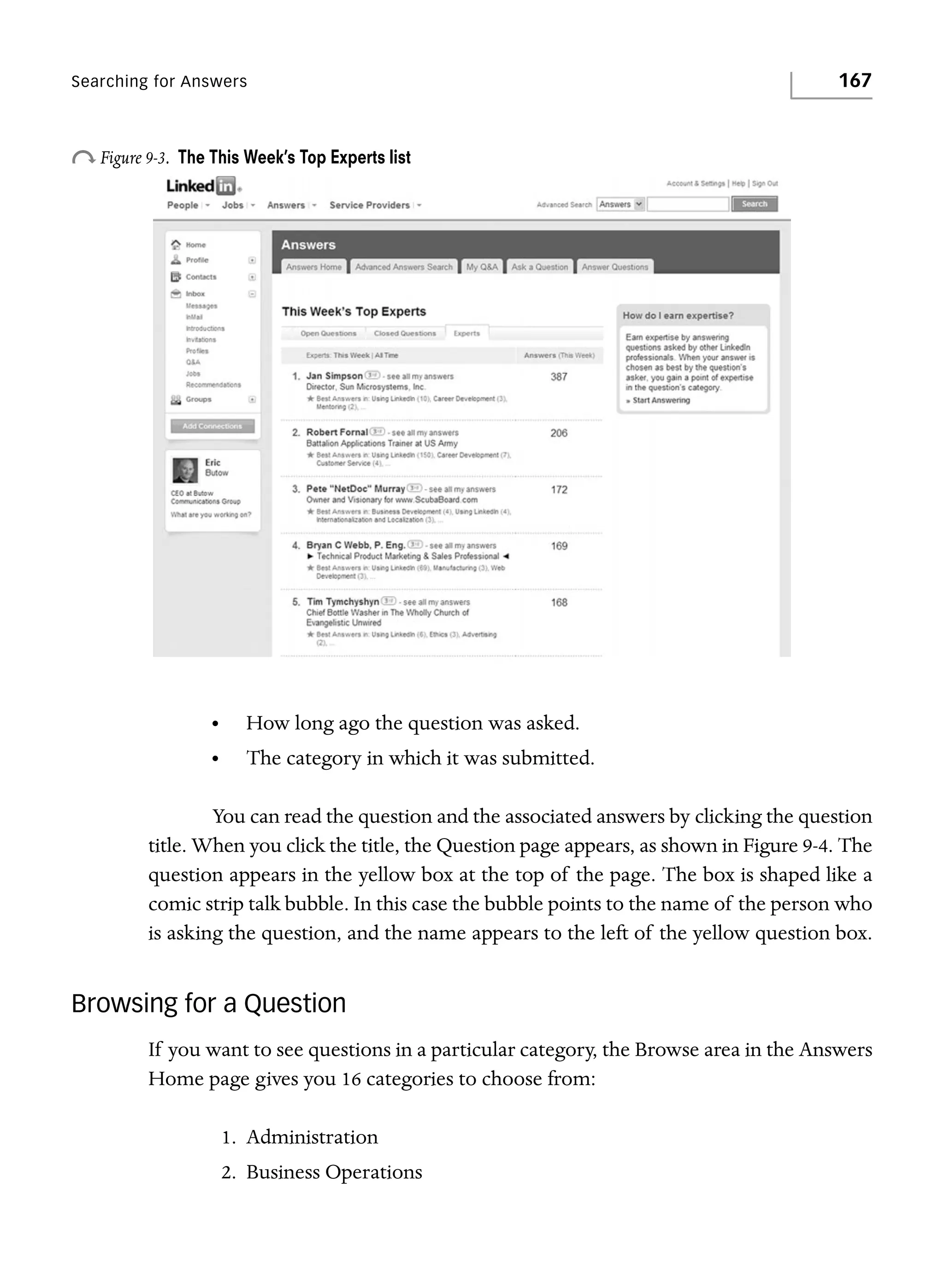 Searching for Answers

o Figure 9-3.

167

The This Week’s Top Experts list

•

How long ago the question was asked.

•

The category in which it was submitted.

You can read the question and the associated answers by clicking the question
title. When you click the title, the Question page appears, as shown in Figure 9-4. The
question appears in the yellow box at the top of the page. The box is shaped like a
comic strip talk bubble. In this case the bubble points to the name of the person who
is asking the question, and the name appears to the left of the yellow question box.

Browsing for a Question
If you want to see questions in a particular category, the Browse area in the Answers
Home page gives you 16 categories to choose from:
1. Administration
2. Business Operations

 