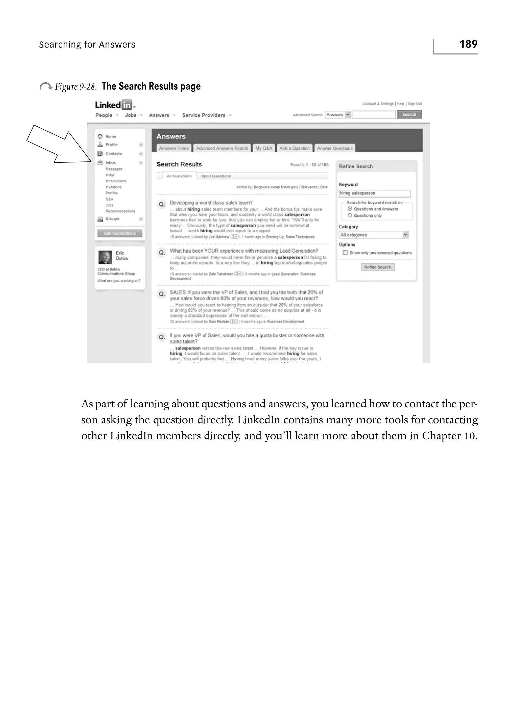 Searching for Answers

o Figure 9-28.

189

The Search Results page

As part of learning about questions and answers, you learned how to contact the person asking the question directly. LinkedIn contains many more tools for contacting
other LinkedIn members directly, and you’ll learn more about them in Chapter 10.

 