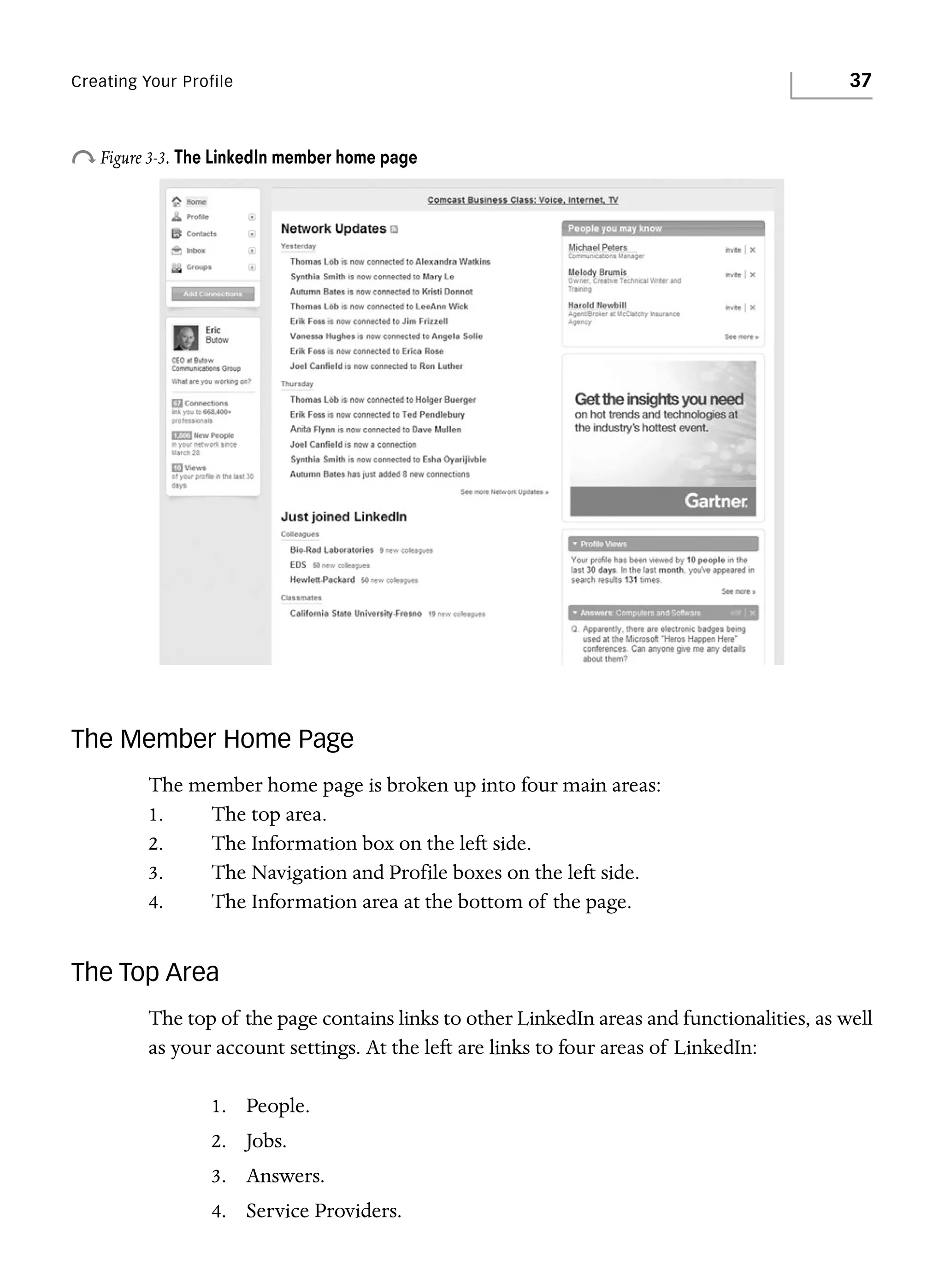 Creating Your Profile

37

o Figure 3-3. The LinkedIn member home page

The Member Home Page
The member home page is broken up into four main areas:
1.
The top area.
2.
The Information box on the left side.
3.
The Navigation and Profile boxes on the left side.
4.
The Information area at the bottom of the page.

The Top Area
The top of the page contains links to other LinkedIn areas and functionalities, as well
as your account settings. At the left are links to four areas of LinkedIn:
1. People.
2. Jobs.
3. Answers.
4. Service Providers.

 