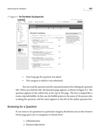 Searching for Answers

o Figure 9-3.

167

The This Week’s Top Experts list

•

How long ago the question was asked.

•

The category in which it was submitted.

You can read the question and the associated answers by clicking the question
title. When you click the title, the Question page appears, as shown in Figure 9-4. The
question appears in the yellow box at the top of the page. The box is shaped like a
comic strip talk bubble. In this case the bubble points to the name of the person who
is asking the question, and the name appears to the left of the yellow question box.

Browsing for a Question
If you want to see questions in a particular category, the Browse area in the Answers
Home page gives you 16 categories to choose from:
1. Administration
2. Business Operations

 