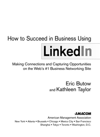 How to Succeed in Business Using

LinkedIn
Making Connections and Capturing Opportunities
on the Web’s #1 Business Networking Site

Eric Butow
and Kathleen Taylor

American Management Association
New York • Atlanta • Brussels • Chicago • Mexico City • San Francisco
Shanghai • Tokyo • Toronto • Washington, D.C.

 