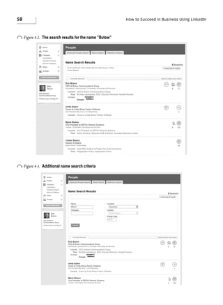 58

How to Succeed in Business Using LinkedIn

o Figure 4-2.

The search results for the name “Butow”

o Figure 4-3.

Additional name search criteria

 