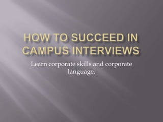 How to succeed in Campus Interviews Learn corporate skills and corporate language. 