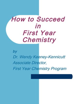 How to Succeed
in
First Year
Chemistry
by
Dr. Wendy Keeney-Kennicutt
Associate Director,
First Year Chemistry Program
 