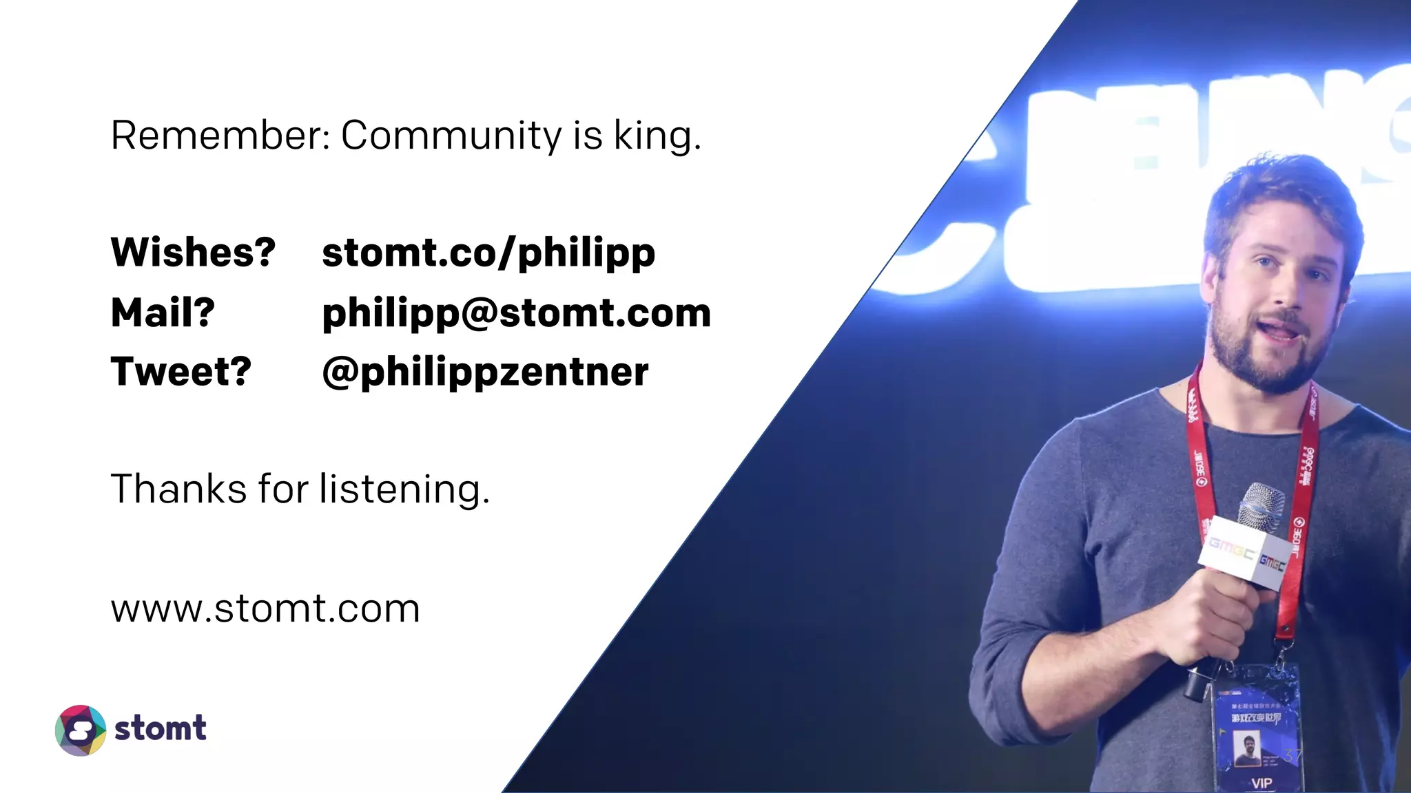 Remember: Community is king.
Wishes? stomt.co/philipp
Mail? philipp@stomt.com
Tweet? @philippzentner
Thanks for listening.
www.stomt.com
37
 