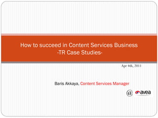 How to succeed in Content Services Business
             -TR Case Studies-

                                             Apr 4th, 2011



            Baris Akkaya, Content Services Manager

                                                @
 