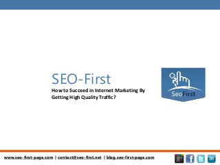www.seo-first-page.com | contact@seo-first.net | blog.seo-first-page.com
SEO-First
How to Succeed in Internet Marketing By
Getting High Quality Traffic?
 