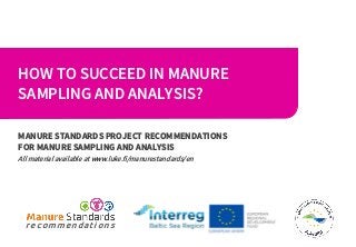 HOW TO SUCCEED IN MANURE
SAMPLING AND ANALYSIS?
MANURE STANDARDS PROJECT RECOMMENDATIONS
FOR MANURE SAMPLING AND ANALYSIS
All material available at www.luke.fi/manurestandards/en
r e c o m m e n d a t i o n s
 