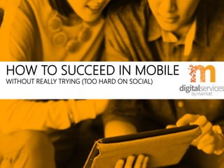 HOW TO SUCCEED IN MOBILE
WITHOUT REALLY TRYING (TOO HARD ON SOCIAL)
 