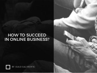 HOW TO SUCCEED
IN ONLINE BUSINESS?
BY ESAD SALIHOVIC
 
