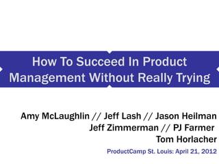 How To Succeed In Product
Management Without Really Trying

 Amy McLaughlin // Jeff Lash // Jason Heilman
               Jeff Zimmerman // PJ Farmer
                                Tom Horlacher
                    ProductCamp St. Louis: April 21, 2012
 