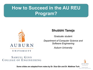 Shubbhi Taneja
Graduate student
Department of Computer Science and
Software Engineering
Auburn University
Some slides are modified from notes by Dr. Xiao Qin and Dr. Matthew Turk
How to Succeed in the AU REU
Program?
 