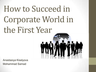 How to Succeed in
Corporate World in
the First Year


Anastasiya Kiselyova
Mohammad Samad
 