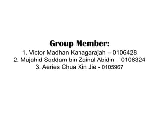 Group Member:
   1. Victor Madhan Kanagarajah – 0106428
2. Mujahid Saddam bin Zainal Abidin – 0106324
        3. Aeries Chua Xin Jie - 0105967
 