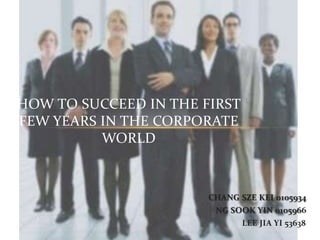 HOW TO SUCCEED IN THE FIRST
FEW YEARS IN THE CORPORATE
          WORLD



                       CHANG SZE KEI 0105934
                        NG SOOK YIN 0105966
                              LEE JIA YI 53638
 