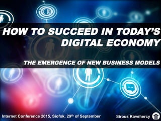 Sirous Kavehercy
HOW TO SUCCEED IN TODAY’S
DIGITAL ECONOMY
THE EMERGENCE OF NEW BUSINESS MODELS
Internet Conference 2015, Siofok, 29th of September
 