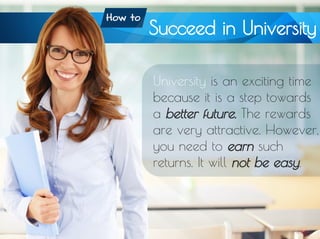 How to Succeed in University
Succeed in University
University is an exciting time
because it is a step towards
a better future. The rewards
are very attractive. However,
you need to earn such
returns. It will not be easy.
How to
 