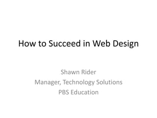 How to Succeed in Web Design Shawn Rider Manager, Technology Solutions PBS Education 