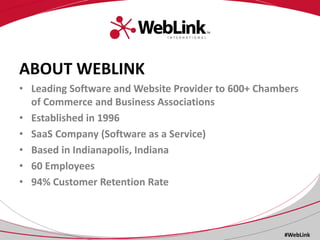 ABOUT WEBLINK
• Leading Software and Website Provider to 600+ Chambers
of Commerce and Business Associations
• Established...