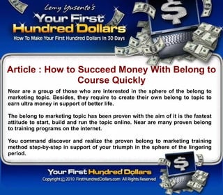 Article : How to Succeed Money With Belong to
                 Course Quickly
Near are a group of those who are interested in the sphere of the belong to
marketing topic. Besides, they require to create their own belong to topic to
earn ultra money in support of better life.

The belong to marketing topic has been proven with the aim of it is the fastest
attitude to start, build and run the topic online. Near are many proven belong
to training programs on the internet.

You command discover and realize the proven belong to marketing training
method step-by-step in support of your triumph in the sphere of the lingering
period.
 