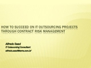 HOW TO SUCCEED ON IT OUTSOURCING PROJECTS
THROUGH CONTRACT RISK MANAGEMENT
Alfredo Saad
IT Outsourcing Consultant
alfredo.saad@terra.com.br
 