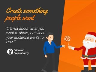 Visakan
Veerasamy
“It’s not about what you
want to share, but what
your audience wants to
hear.”
Create something
people w...