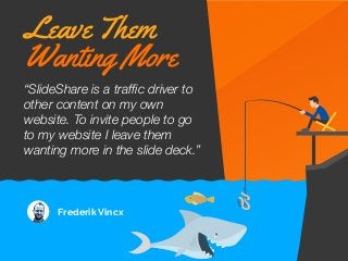 “SlideShare is a trafﬁc driver to
other content on my own
website. To invite people to go
to my website I leave them
wanti...
