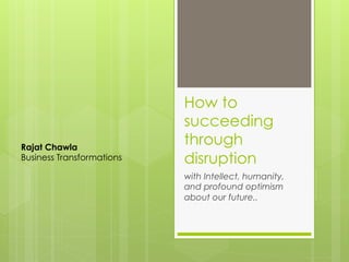 How to
succeed
through
disruption
with Intellect, humanity,
and profound optimism
about our future..
Rajat Chawla
Business Transformations
 