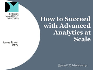 How to Succeed
with Advanced
Analytics at
ScaleJames Taylor
CEO
@jamet123 #decisionmgt
 