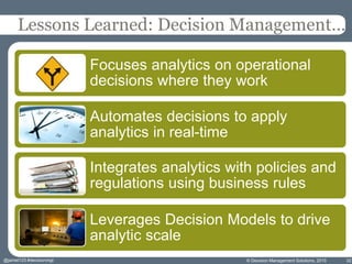 © Decision Management Solutions, 2015 32
Lessons Learned: Decision Management…
Focuses analytics on operational
decisions where they work
Automates decisions to apply
analytics in real-time
Integrates analytics with policies and
regulations using business rules
Leverages Decision Models to drive
analytic scale
@jamet123 #decisionmgt
 