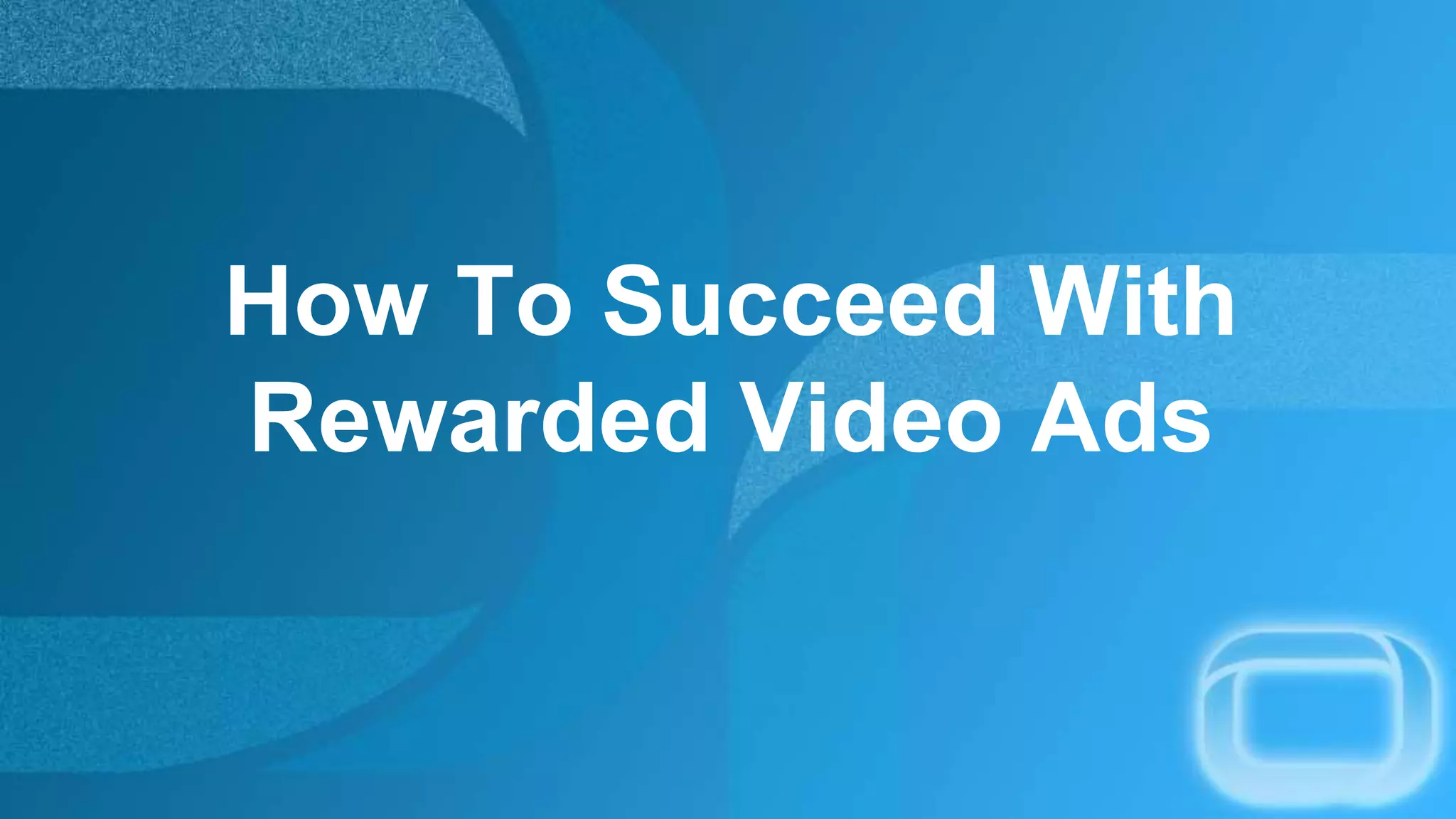 How To Succeed With
Rewarded Video Ads
 