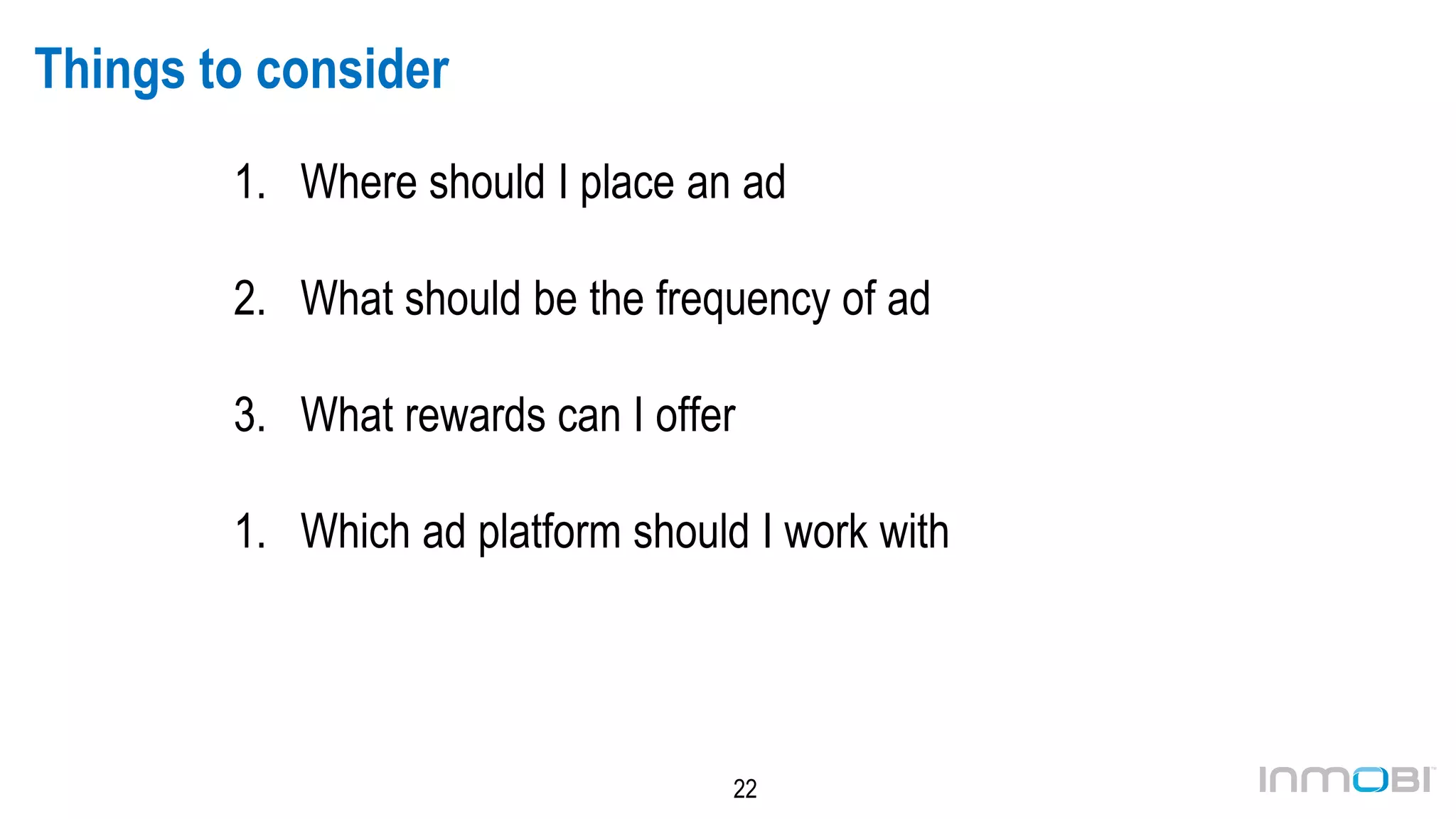 22
Things to consider
1. Where should I place an ad
2. What should be the frequency of ad
3. What rewards can I offer
1. Which ad platform should I work with
 