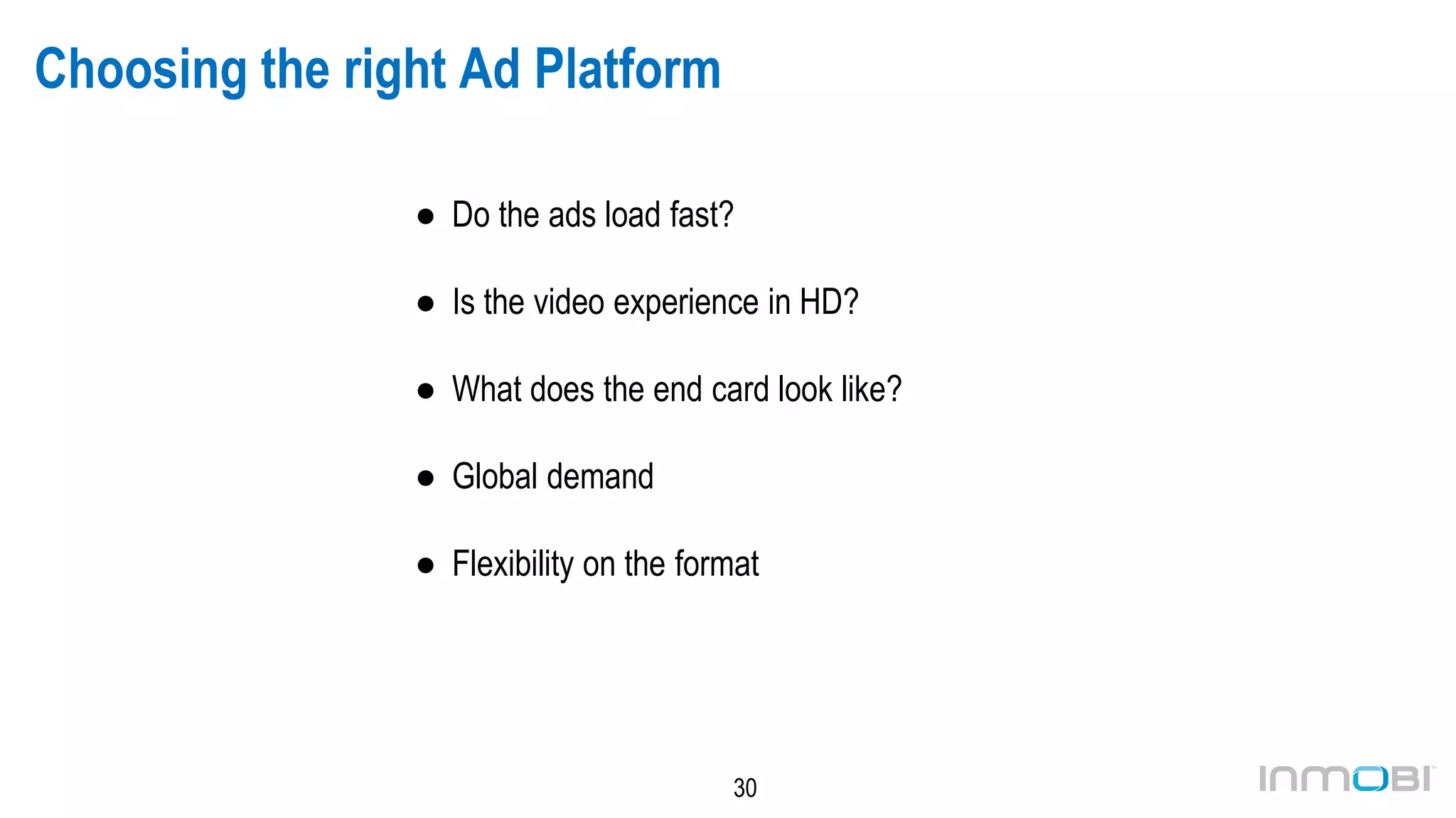 30
Choosing the right Ad Platform
● Do the ads load fast?
● Is the video experience in HD?
● What does the end card look like?
● Global demand
● Flexibility on the format
 