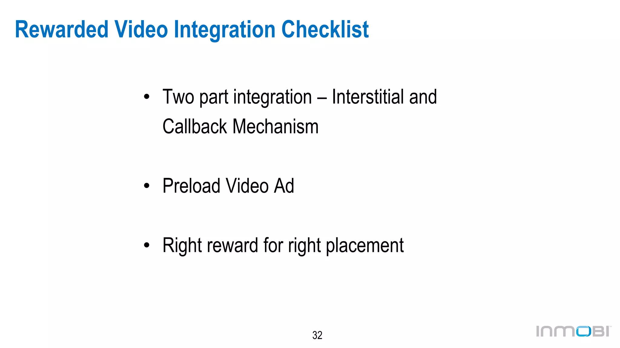32
Rewarded Video Integration Checklist
• Two part integration – Interstitial and
Callback Mechanism
• Preload Video Ad
• Right reward for right placement
 