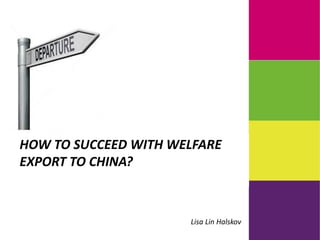 HOW TO SUCCEED WITH WELFARE
EXPORT TO CHINA?
Lisa Lin Halskov
 