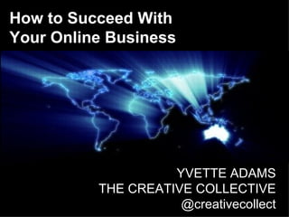 How to Succeed With
Your Online Business




                    YVETTE ADAMS
          THE CREATIVE COLLECTIVE
                     @creativecollect
 
