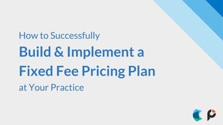 How to Successfully
Build & Implement a
Fixed Fee Pricing Plan
at Your Practice
 