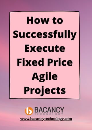 How to
Successfully
Execute
Fixed Price
Agile
Projects
www.bacancytechnology.com
 