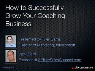 How to Successfully
  Grow Your Coaching
  Business

              Presented by Tyler Garns
              Director of Marketing, Infusionsoft

              Jack Born
              Founder of AfﬁliateSalesChannel.com
@tylergarns
 