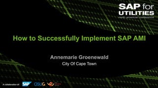 A collaboration of:
How to Successfully Implement SAP AMI
Annemarie Groenewald
City Of Cape Town
 