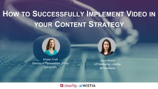 HOW TO SUCCESSFULLY IMPLEMENT VIDEO IN
YOUR CONTENT STRATEGY
Kristen Craft
Director of Partnerships, Wistia
@thecrafty
Hana Abaza
VP Marketing, Uberflip
@hanaabaza
 