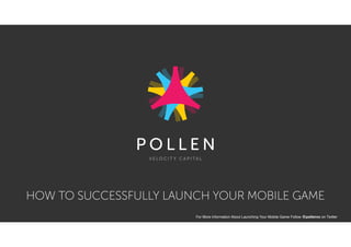HOW TO SUCCESSFULLY LAUNCH YOUR MOBILE GAME
For More Information About Launching Your Mobile Game Follow @pollenvc on Twitter
 