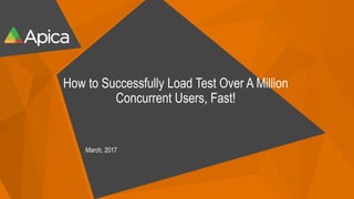 How to Successfully Load Test Over A Million
Concurrent Users, Fast!
March, 2017
 