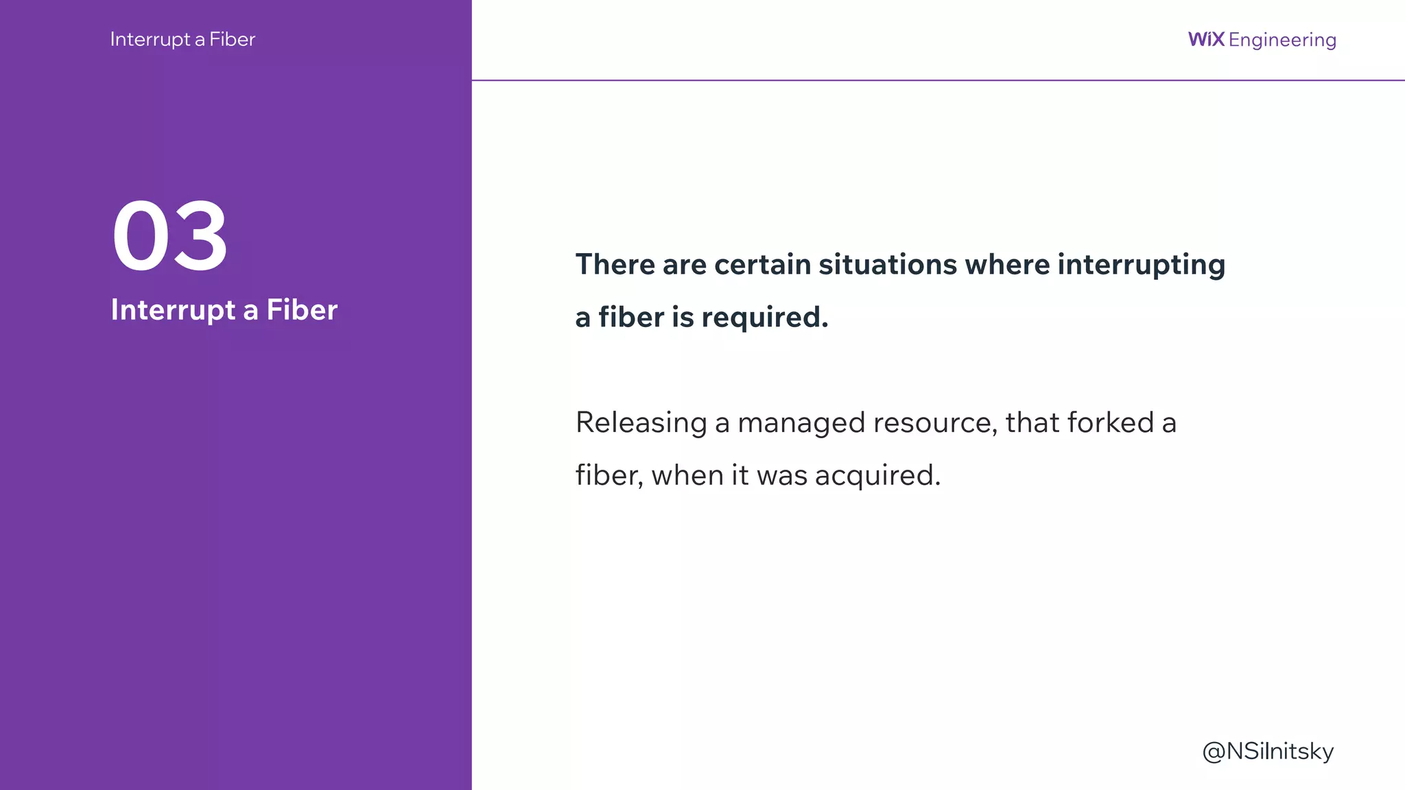 @NSilnitsky
Interrupt a Fiber
03
Interrupt a Fiber
There are certain situations where interrupting
a fiber is required.
Releasing a managed resource, that forked a
fiber, when it was acquired.
 