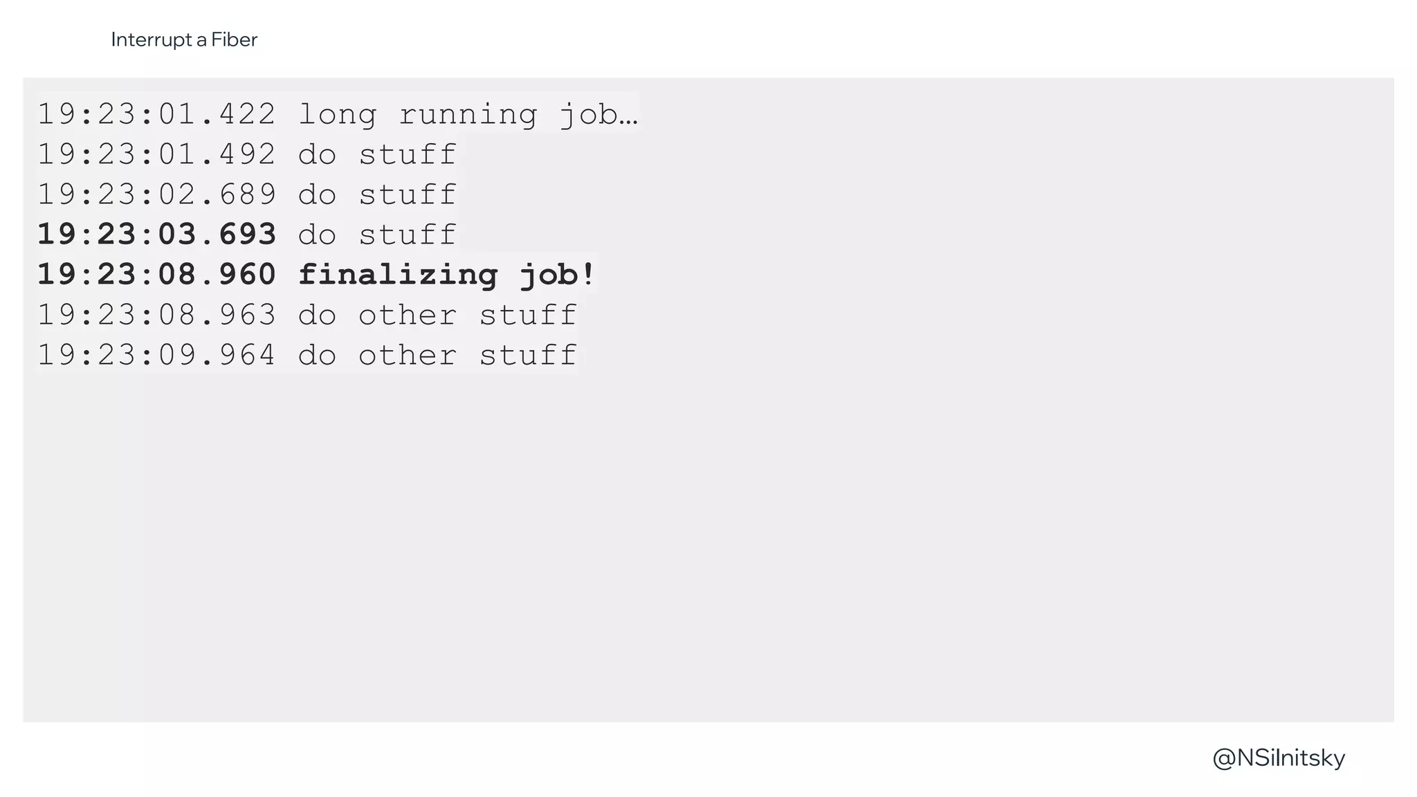 @NSilnitsky
@NSilnitsky
19:23:01.422 long running job…
19:23:01.492 do stuff
19:23:02.689 do stuff
19:23:03.693 do stuff
19:23:08.960 finalizing job!
19:23:08.963 do other stuff
19:23:09.964 do other stuff
Interrupt a Fiber
 