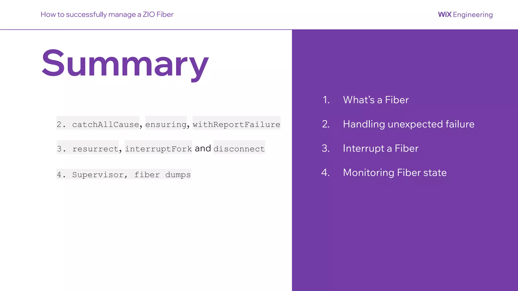 Summary
1. What’s a Fiber
2. Handling unexpected failure
3. Interrupt a Fiber
4. Monitoring Fiber state
How to successfully manage a ZIO Fiber
2. catchAllCause, ensuring, withReportFailure
4. Supervisor, fiber dumps
3. resurrect, interruptFork and disconnect
 