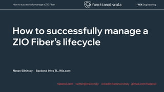 @NSilnitsky
@NSilnitsky
How to successfully manage a ZIO Fiber
How to successfully manage a
ZIO Fiber’s lifecycle
Natan Silnitsky Backend Infra TL, Wix.com
natansil.com twitter@NSilnitsky linkedin/natansilnitsky github.com/natansil
 
