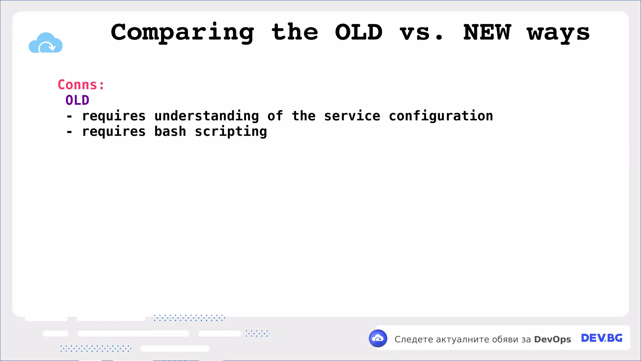 v
Следете актуалните обяви за DevOps
Conns:
OLD
- requires understanding of the service configuration
- requires bash scripting
Comparing the OLD vs. NEW ways
 